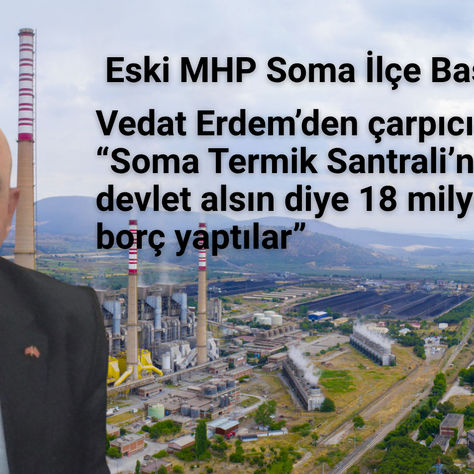 Vedat Erdem’den çarpıcı iddia: “Soma Termik Santrali’ni devlet alsın diye 18 milyar borç yaptılar”