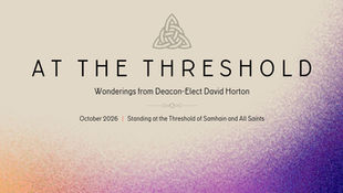 At the Threshold: Monthly Wonderings from Your Deacon-elect of Liturgy & Spiritual Formation