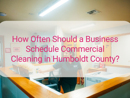How Often Should  A Business Schedule Commercial Cleaning in Humboldt County?