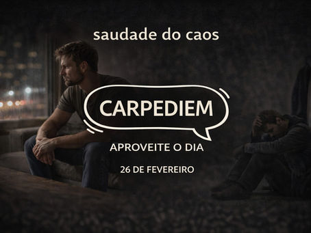 CARPEDIEM, 26 de fevereiro. Quando Eu Sinto Saudade do Caos.