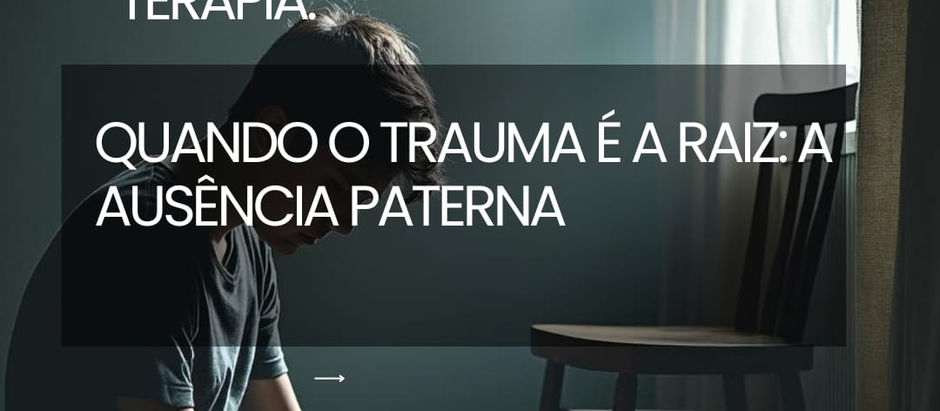 Quando o trauma é a raiz: A ausência paterna.