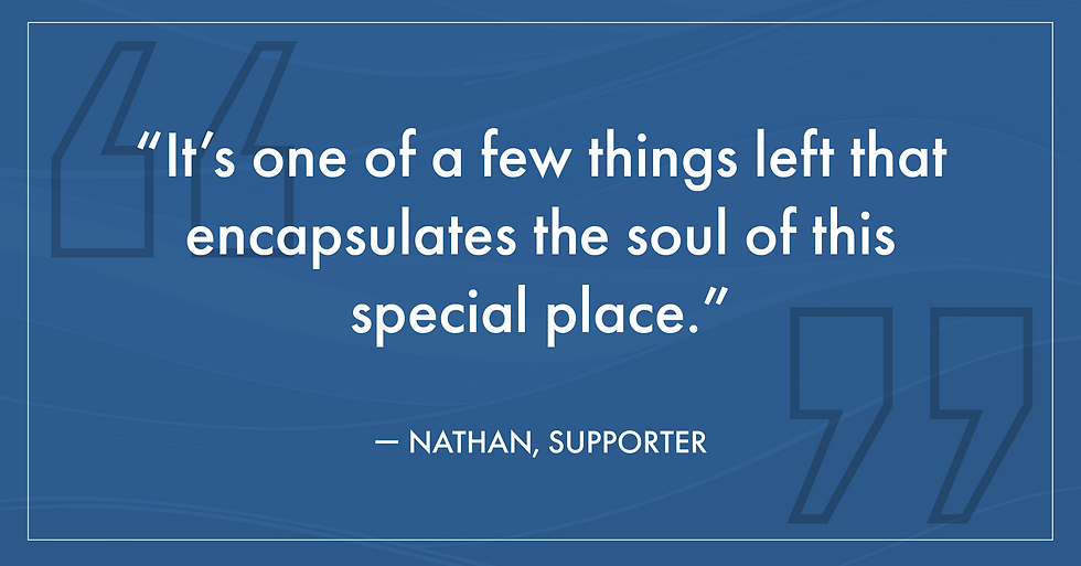 "It's one of a few things left that encapsulates the soul of this special place. " -Nathan, Supporte