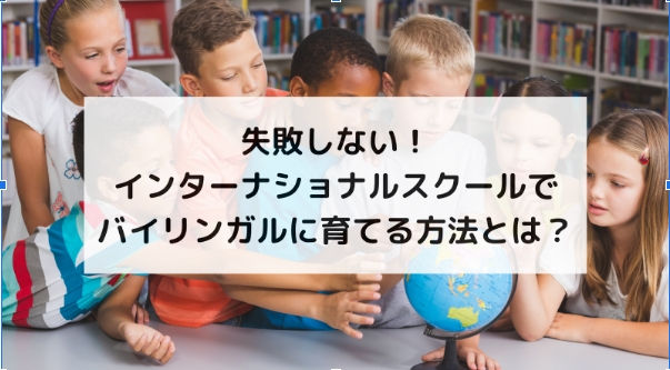 失敗しない!インターナショナルスクールでバイリンガルに育てる方法とは?