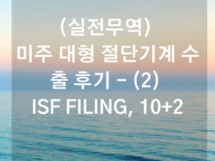 (실전무역) 미국 대형 절단기계 수출 후기 - (2) ISF FILING, 10+2