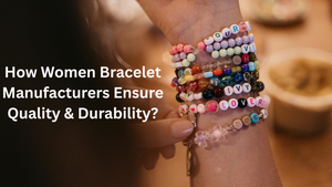 How Women Bracelet Manufacturers Ensure Quality & Durability?