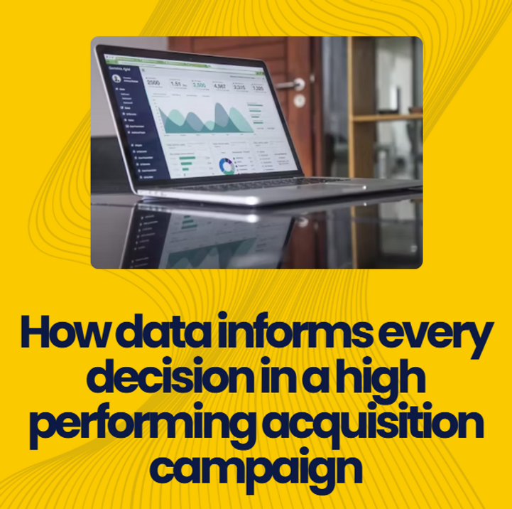 Data Informs Action How data informs every decision in a high performing acquisition campaign