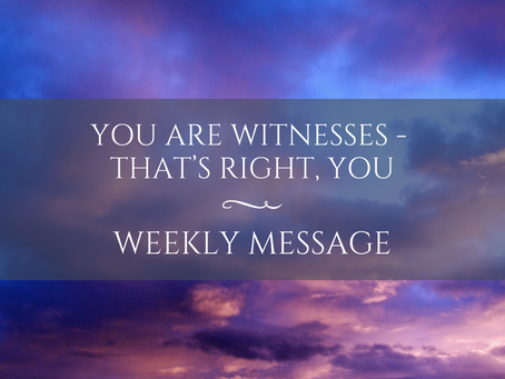 Weekly Message | You are Witnesses - that’s right, YOU