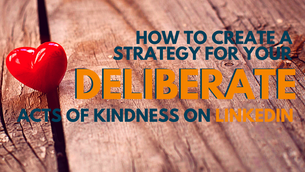 How to create a strategy for your deliberate acts of kindness on LinkedIn