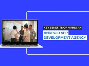 Key Benefits of Hiring an Android App Development Agency			