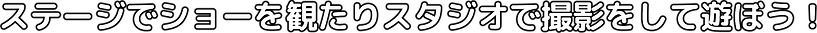 ステージでショーを観たりスタジオで撮影をして遊ぼう！.png