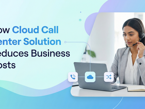 How Cloud Call Center Solution Reduces Business Costs
