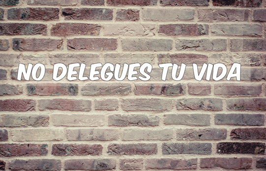 No delegues tu vida. Blog