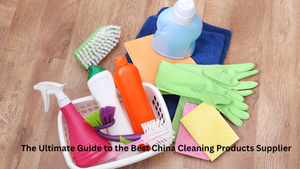 The Ultimate Guide to the Best China Cleaning Products Supplier