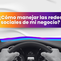 ¿Cómo manejar las redes sociales de mi negocio?