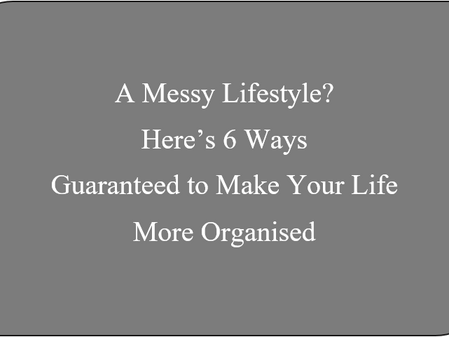 A Messy Lifestyle? Here’s 6 Ways Guaranteed to Make Your Life More Organised