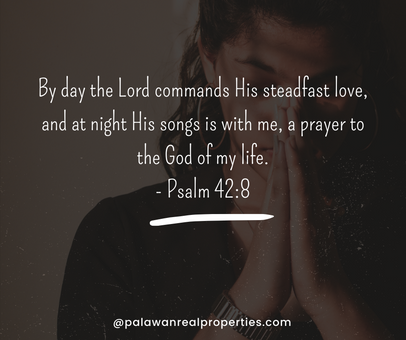 "By day the Lord commands His steadfast love, and at night His songs is with me, a prayer to the God of my life.- Psalm 42:8