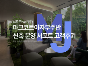 일본 부동산 투자 파크코트아자부주반 신축 분양 서포트 고객후기