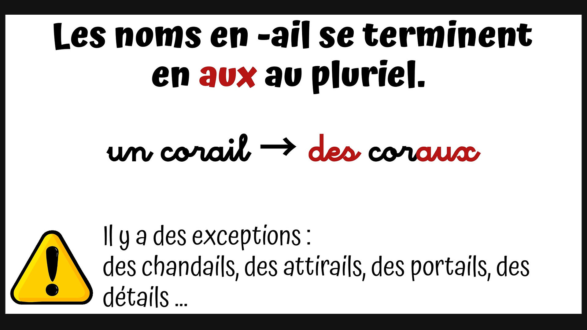 Les noms en -ail se terminent en aux au pluriel. Un corail devient des coraux. Exception.