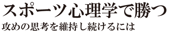 スポーツ心理学で勝つ　攻めの思考を維持し続けるには