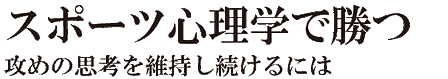 スポーツ心理学で勝つ　攻めの思考を維持し続けるには