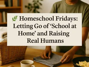 🌿 Homeschool Fridays: Letting Go of “School at Home” and Raising Real Humans
