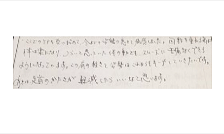 ここでのケアを受け始めて今までの姿勢の悪さを痛感した。回数を重ねる毎に体は楽になり辛いと思っていた体の動きもスムーズに苦痛なくできるようになっている。この肩の軽さと姿勢はこれからもキープしていきたい。後は足首の硬さが軽減したらいい