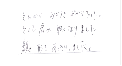 とにかく驚きばかりでした。とても肩が軽くなりました。顔の形もすっきりしましたと姿美人.(シルエット)で筋膜リリース整体と小顔矯正を体験した感想口コミ 肩甲骨はがし くいしばり ヘッド筋膜リリース オススメ 人気 大阪市