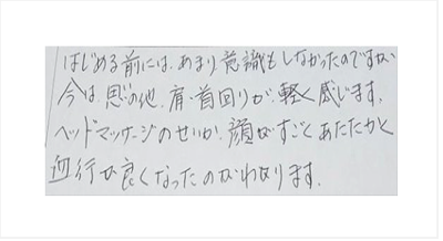 始める前にはあまり意識もしなかったのですが今は思いのほか肩と首回りが軽く感じます。ヘッドマッサージのせいか顔がすごくあたたかく血行が良くなったのがわかりますと姿美人.(シルエット)の筋膜リリース整体の口コミ オススメ 人気 大阪市