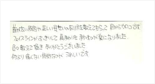 首が太い原因や正しい姿勢のあり方を教えてもらって目からウロコです。フェイスラインがすっきりして肩まわりもまわすのが楽になりました。色々教えて頂きありがとうございました。何より痛くない施術なのがうれしいとシルエットのクチコミ 大阪