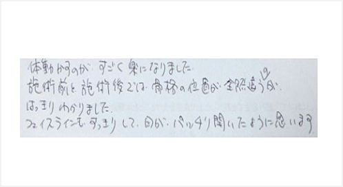 体動かすのがすごく楽になりました。施術前後では骨格の位置が全然違うのがはっきりわかりました。フェイスラインもすっきりして目がパッチリ開いたように思いますとシルエットで筋膜リリース整体と小顔矯正を体験した口コミ コメント 大阪