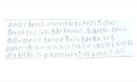 はっきり言って意外でした。いつものコリをほぐすマッサージと思ってたので骨からアプローチをしてこんなに身体が変わるなんて。痛みもなく気がつくと施術が終わっていて夢のように身体が軽かった。ビックリするほどの爽快感でした。また受けたい