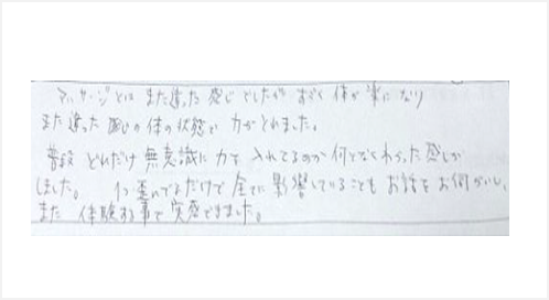 マッサージとはまた違った感じでしたがすごく体が楽になり違った感じの体の状態で力がとれました。普段どれだけ無意識に力を入れてるのか何となくわかった感じがした。1つ歪んでるだけで全てに影響している事も話を伺がい体験する事で実感できた