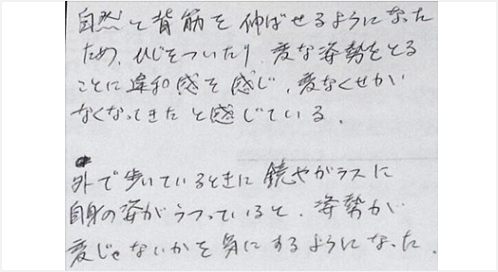 自然と背筋を伸ばせるようになった為ひじをついたり変な姿勢をとる事に違和感を感じ変な癖がなくなってきた。外で歩いている時に鏡や硝子に自身の姿が映っていると姿勢が変じゃないかを気にするようになったとシルエットの筋膜リリース整体の口コミ