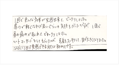1回で色んな効果が実感出来てビックリ。肩こりが軽くなれば良いぐらいの気持ちだったが1回で肩の痛みが取れてビックリ。ヘッドマッサージをして顔もスッキリし目が大きくなりました こんなに1回で実感できる所は初めてですとクチコミ