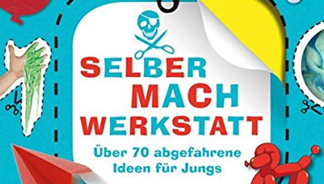 Selbermach-Werkstatt: Über 70 abgefahrene Ideen für Jungs