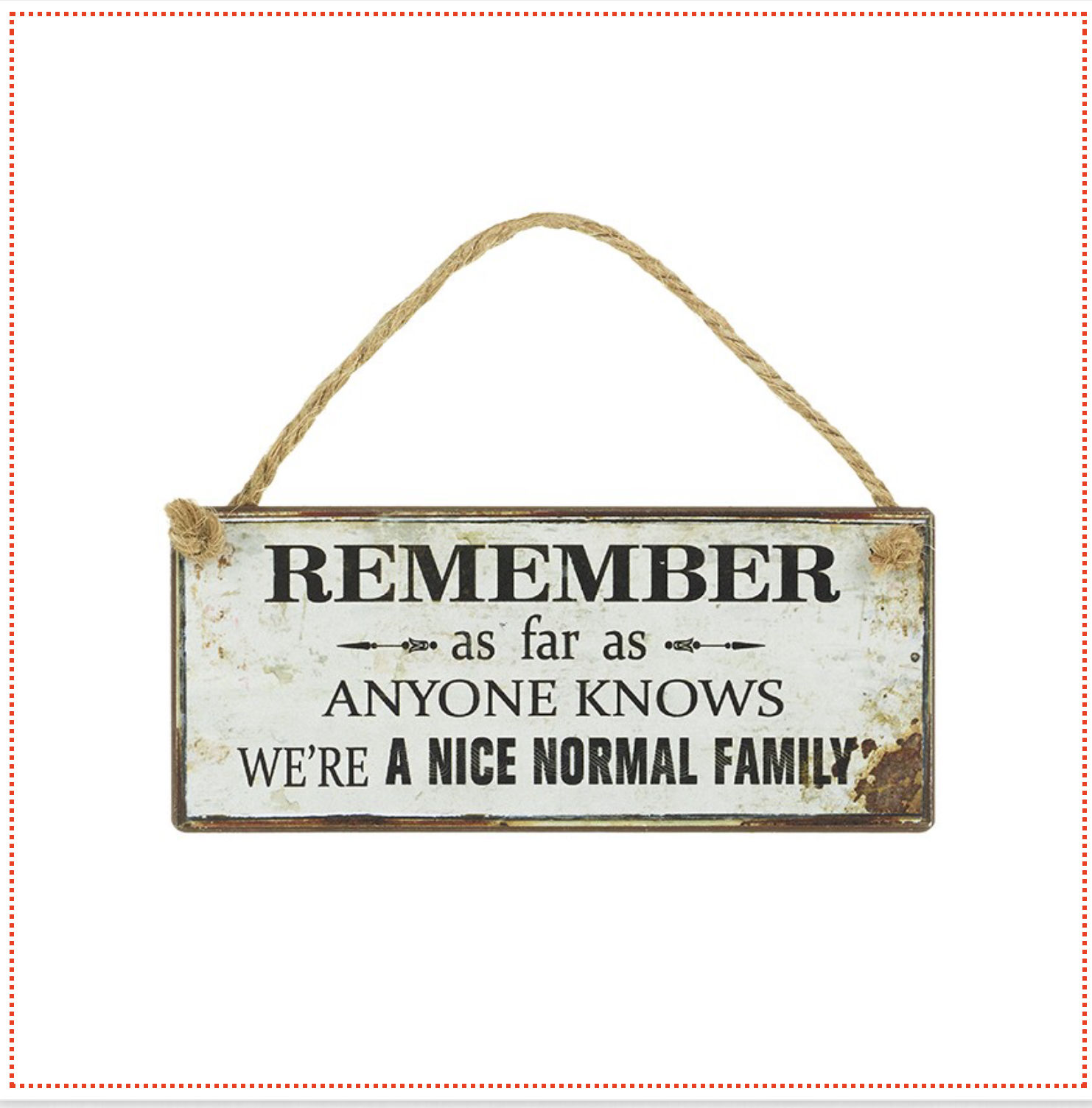 Remember as far as anyone knows we're a nice normal family. metal hanging sign