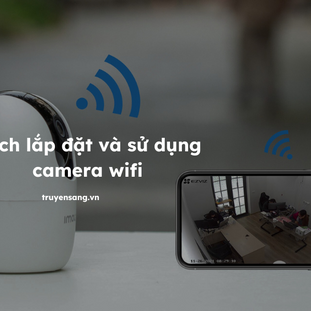 Cách lắp đặt và sử dụng camera WiFi: Hướng dẫn chi tiết cho mọi người