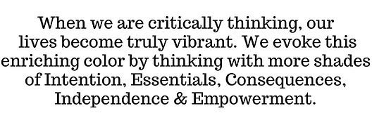 When we are critically thinking, our world & our lives become truly vibrant. We evoke this enriching color by thinking with more shades of Intention, Essentials, Consequences, Independence & Empowerment.