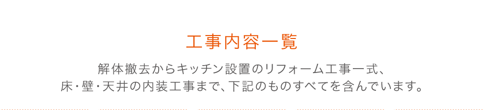 工事内容一覧　解体工事からキッチン設置のリフォーム工事一式、床・壁・天井の内装工事まで、下記のものすべてを含んでいます。