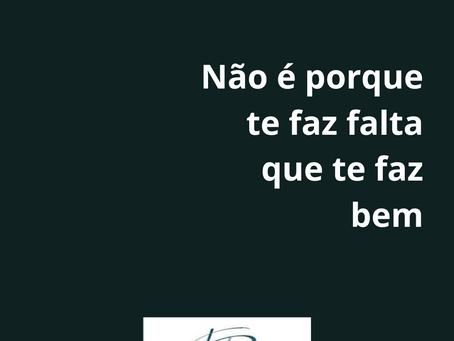 NÃO É PORQUE TE FAZ FALTA QUE TE FAZ BEM