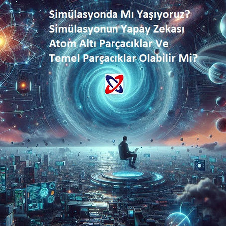 Simülasyonda Mı Yaşıyoruz? Simülasyonun Yapay Zekası Atom Altı Veya Temel Parçacıklar Olabilir Mi?
