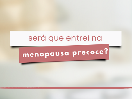 Será que entrei na Menopausa Precoce?
