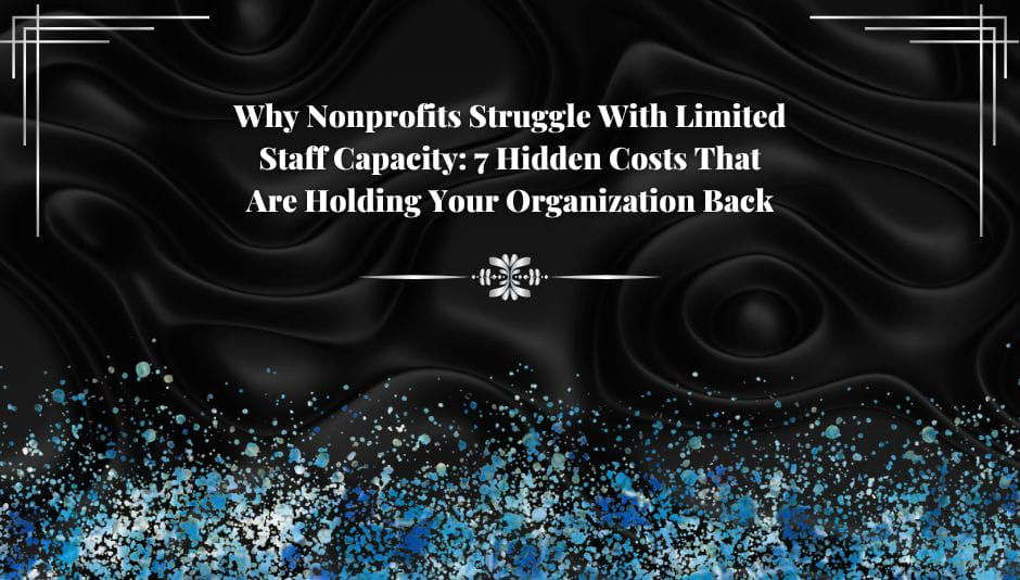 Why Nonprofits Struggle With Limited Staff Capacity: 7 Hidden Costs That Are Holding Your Organization Back
