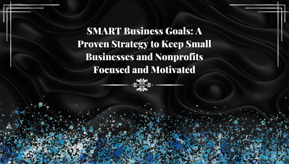 SMART Business Goals: A Proven Strategy to Keep Small Businesses and Nonprofits Focused and Motivated
