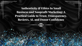 Authenticity & Ethics In Small Business and Nonprofit Marketing: A Practical Guide to Trust, Transparency, Reviews, AI, and Donor Confidence