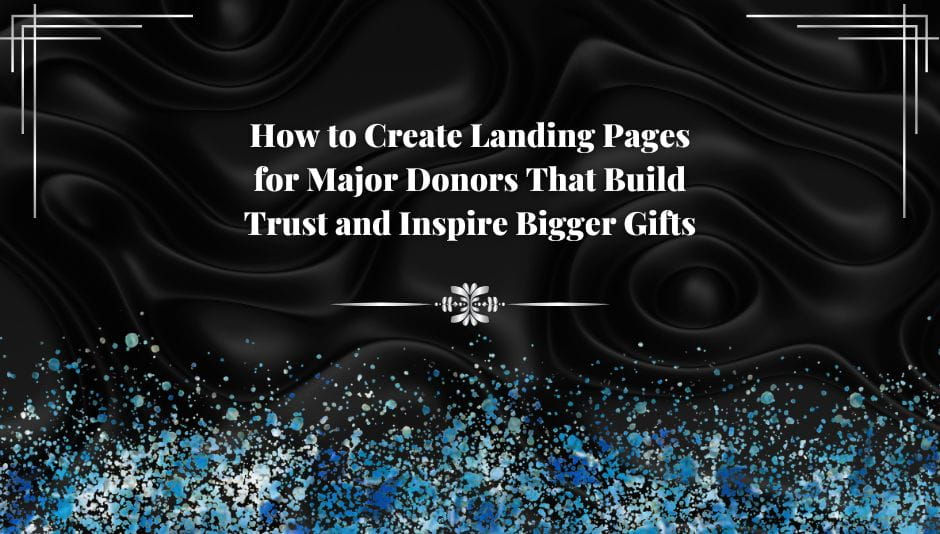 How to Create Landing Pages for Major Donors That Build Trust and Inspire Bigger Gifts