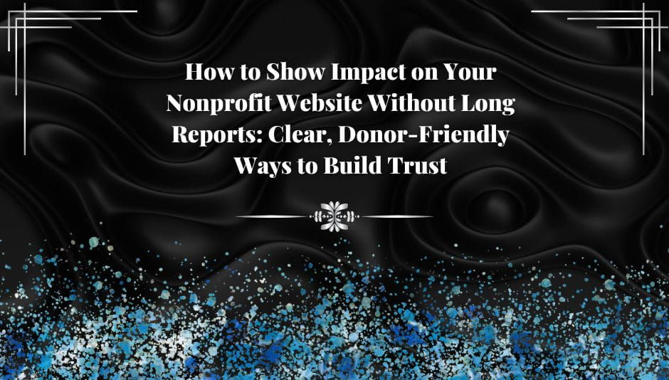 How to Show Impact on Your Nonprofit Website Without Long Reports: Clear, Donor-Friendly Ways to Build Trust