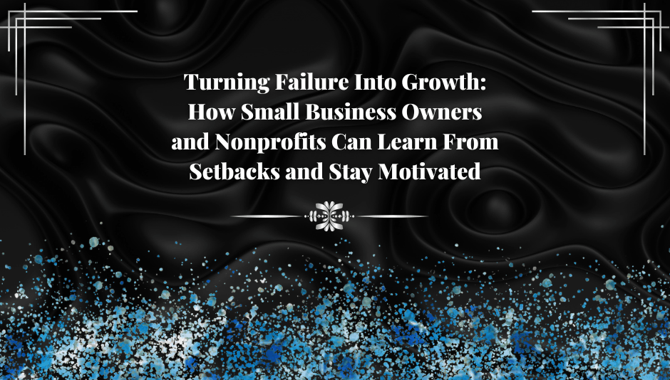 Turning Failure Into Growth: How Small Business Owners and Nonprofits Can Learn From Setbacks and Stay Motivated