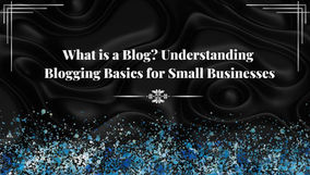 What is a Blog? Understanding Blogging Basics for Small Businesses