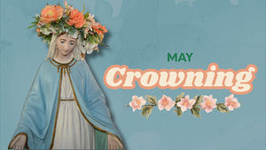 May Crowning: Why we Honor Our Lady, Celebrate Our Faith